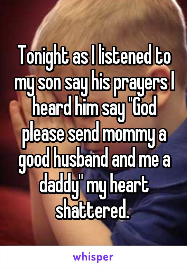 Tonight as I listened to my son say his prayers I heard him say "God please send mommy a good husband and me a daddy" my heart shattered. 