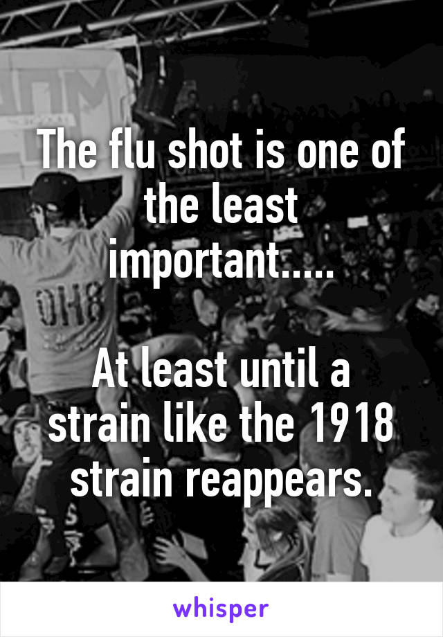 The flu shot is one of the least important.....

At least until a strain like the 1918 strain reappears.