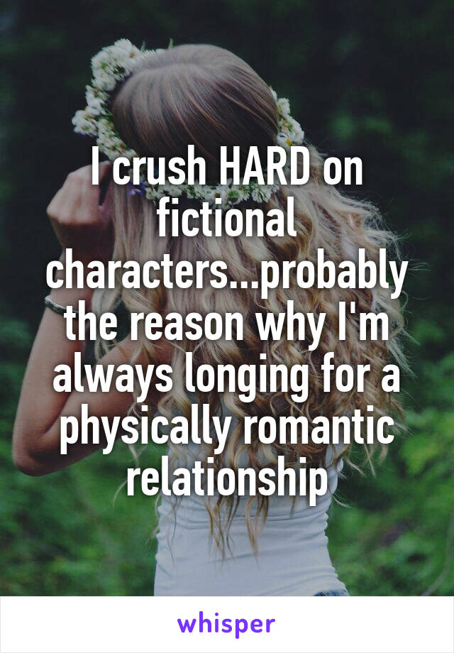 I crush HARD on fictional characters...probably the reason why I'm always longing for a physically romantic relationship