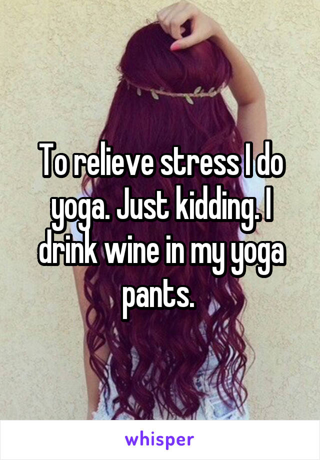 To relieve stress I do yoga. Just kidding. I drink wine in my yoga pants. 