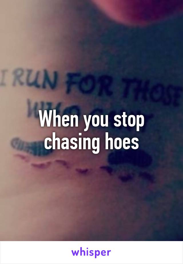 When you stop chasing hoes