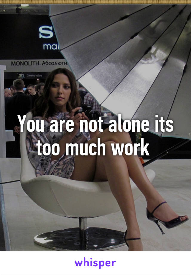 You are not alone its too much work 