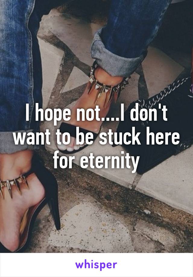 I hope not....I don't want to be stuck here for eternity