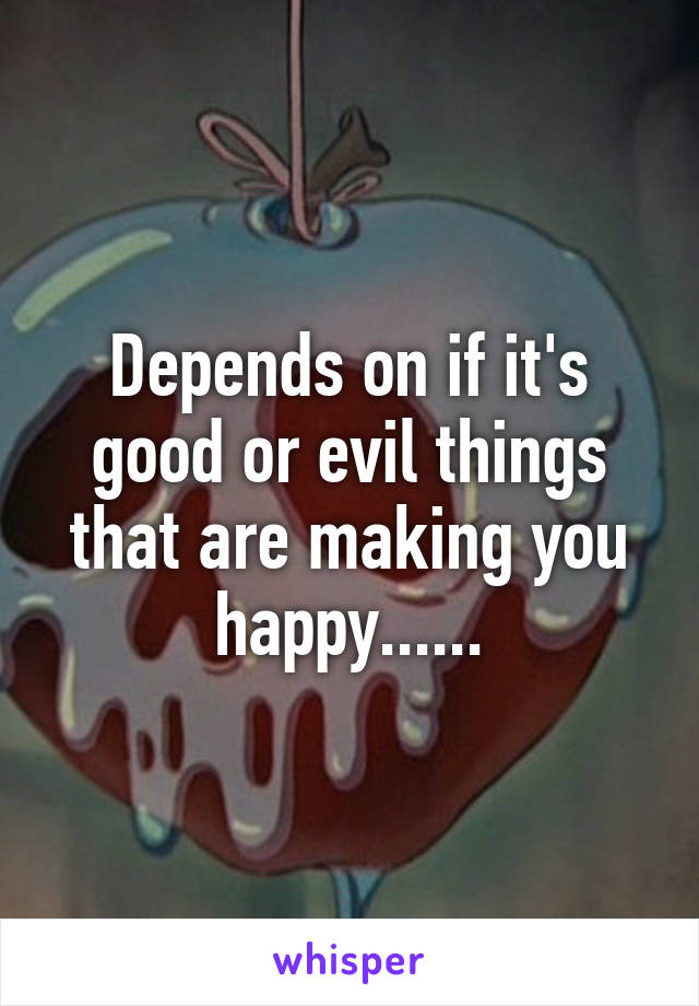 Depends on if it's good or evil things that are making you happy......