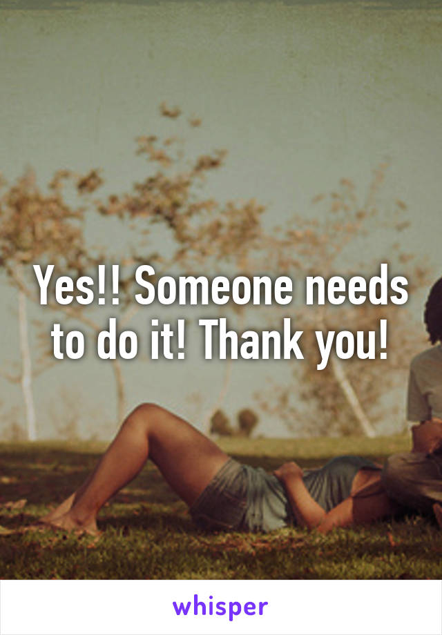 Yes!! Someone needs to do it! Thank you!