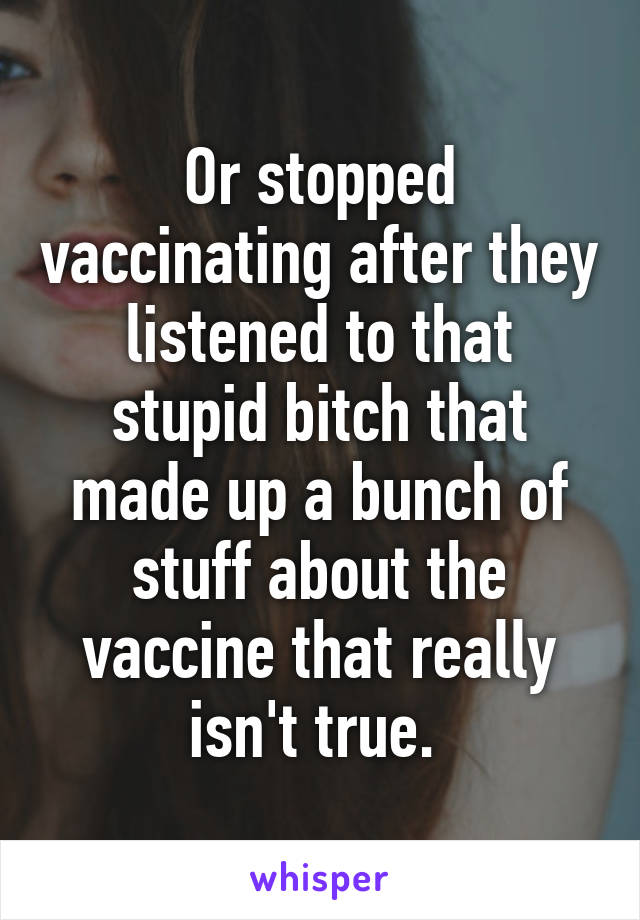 Or stopped vaccinating after they listened to that stupid bitch that made up a bunch of stuff about the vaccine that really isn't true. 