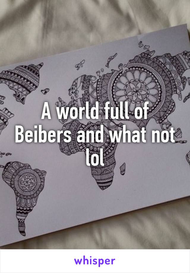 A world full of Beibers and what not lol