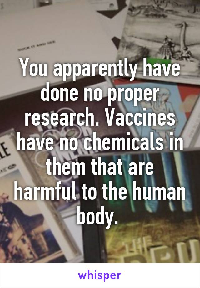 You apparently have done no proper research. Vaccines have no chemicals in them that are harmful to the human body. 