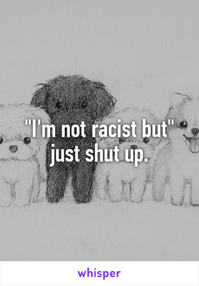 "I'm not racist but" just shut up.