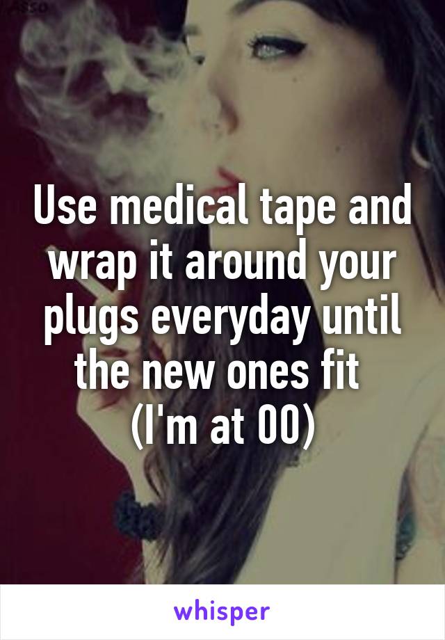 Use medical tape and wrap it around your plugs everyday until the new ones fit 
(I'm at 00)