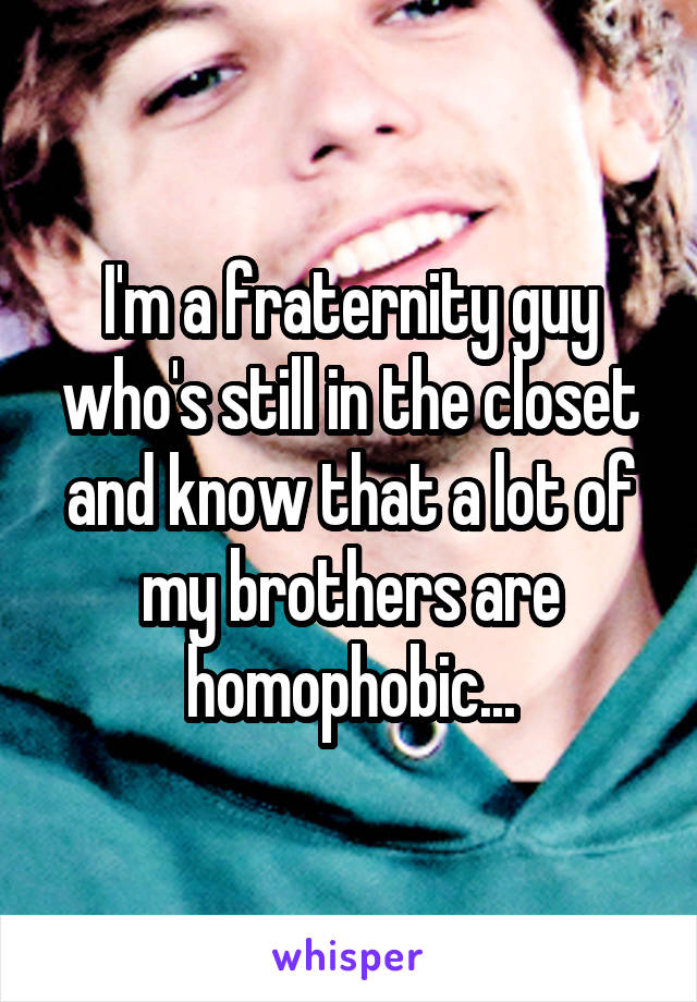 I'm a fraternity guy who's still in the closet and know that a lot of my brothers are homophobic...