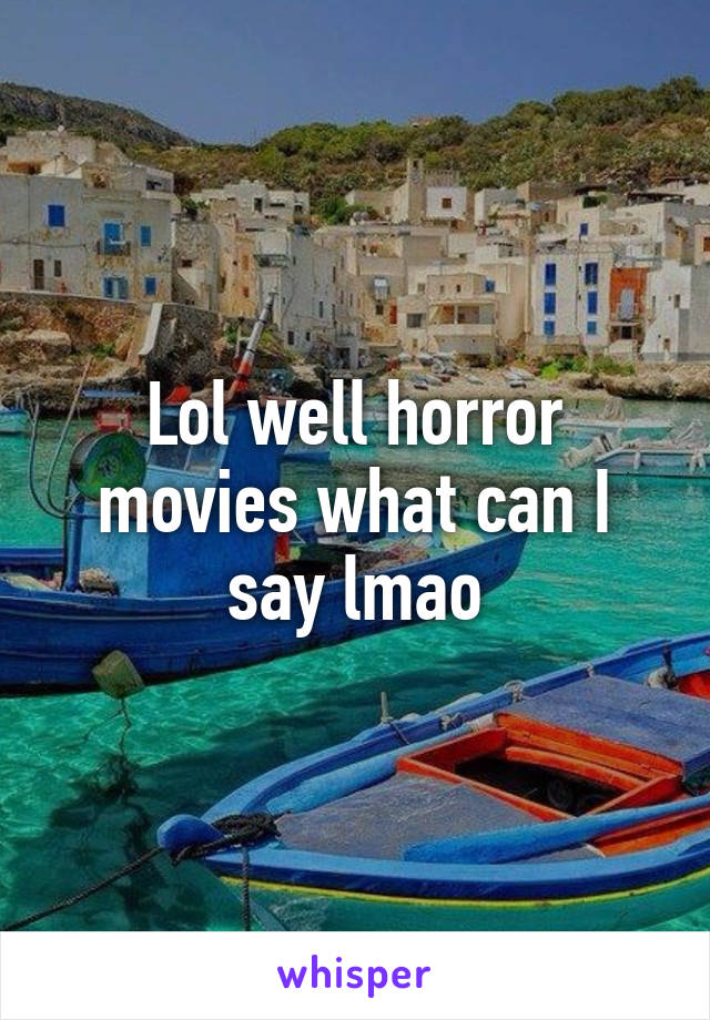 Lol well horror movies what can I say lmao