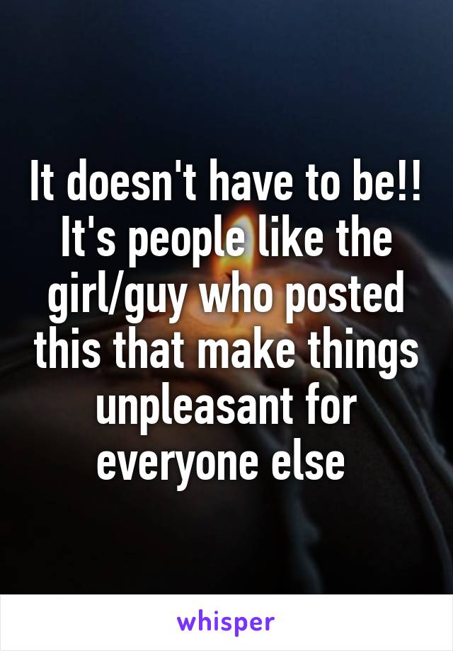 It doesn't have to be!! It's people like the girl/guy who posted this that make things unpleasant for everyone else 