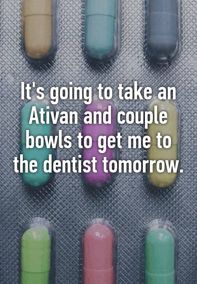 It's going to take an Ativan and couple bowls to get me to the dentist tomorrow. 