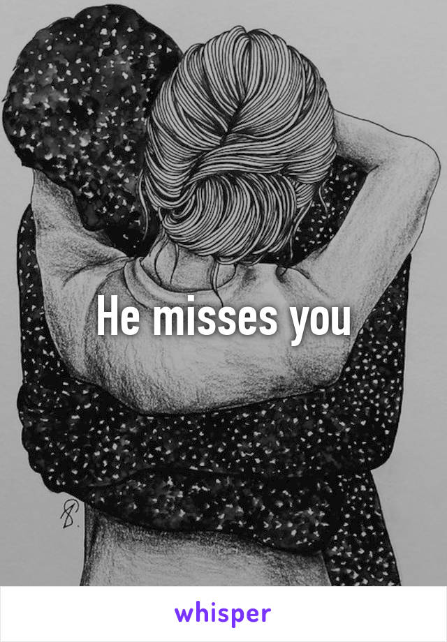 He misses you