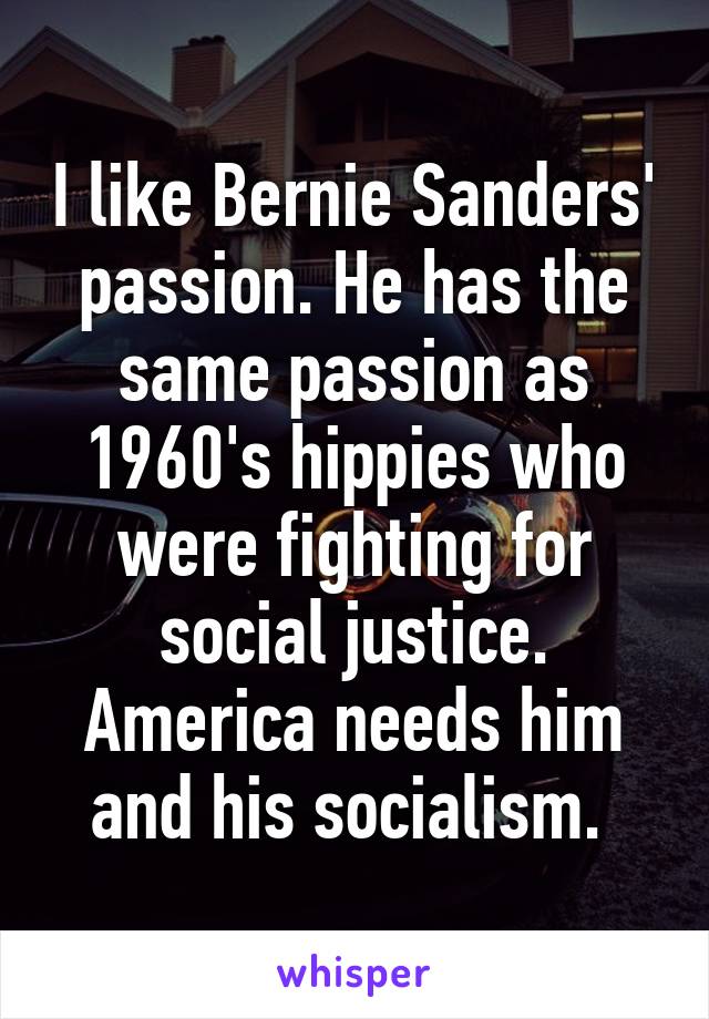 I like Bernie Sanders' passion. He has the same passion as 1960's hippies who were fighting for social justice. America needs him and his socialism. 