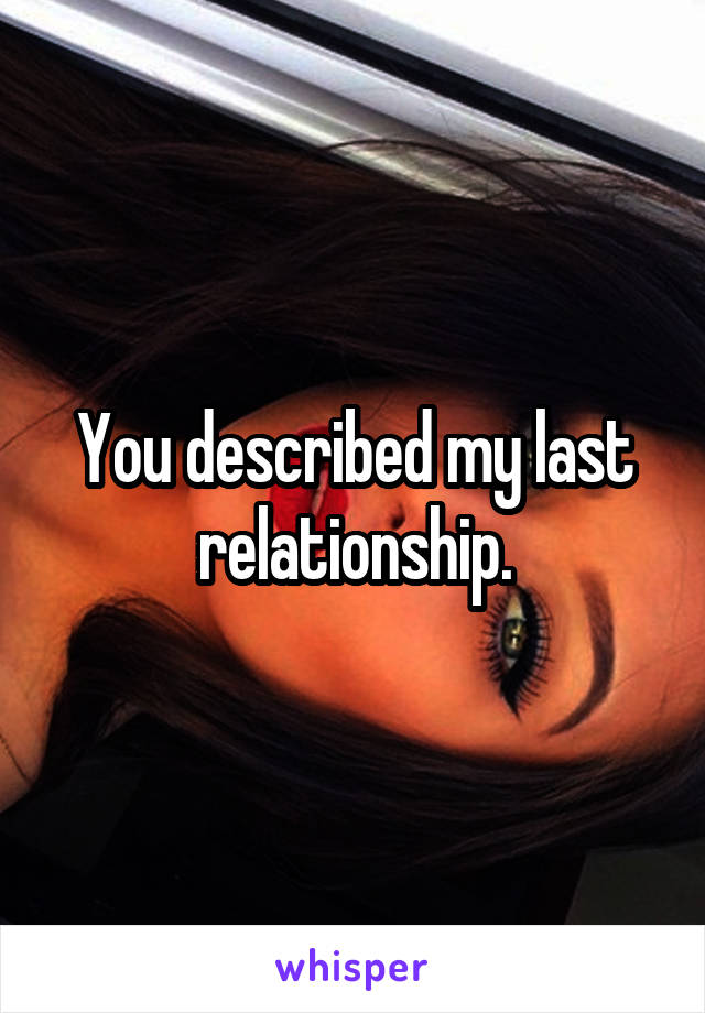 You described my last relationship.