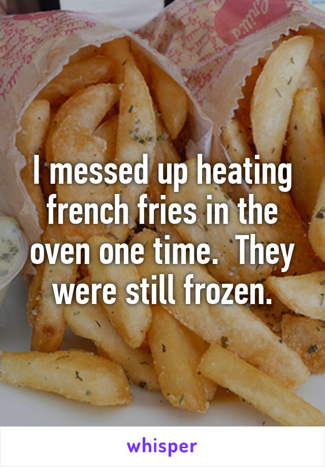 I messed up heating french fries in the oven one time.  They were still frozen.