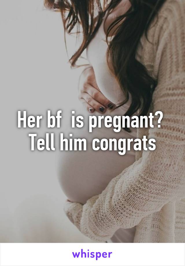 Her bf  is pregnant?  Tell him congrats