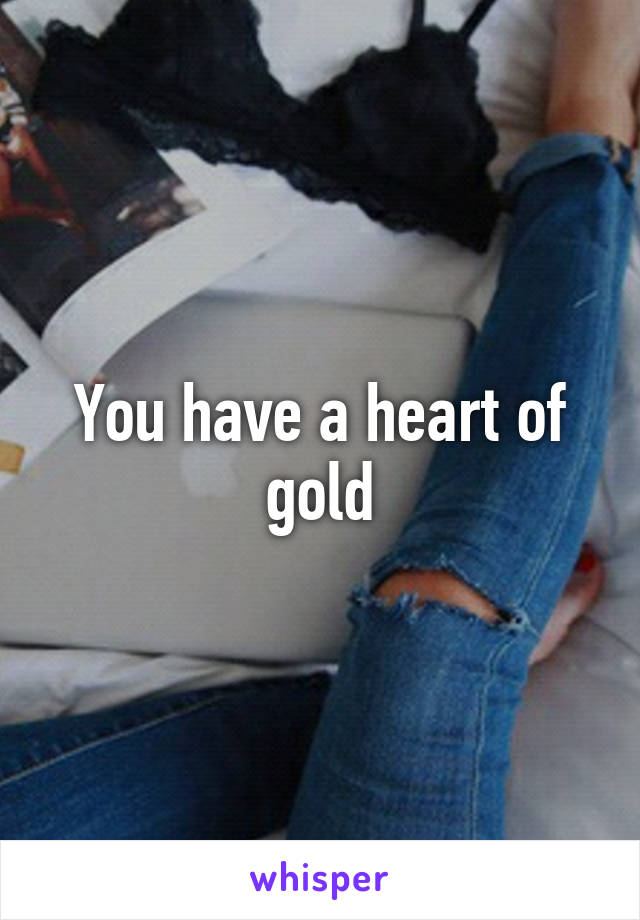 You have a heart of gold