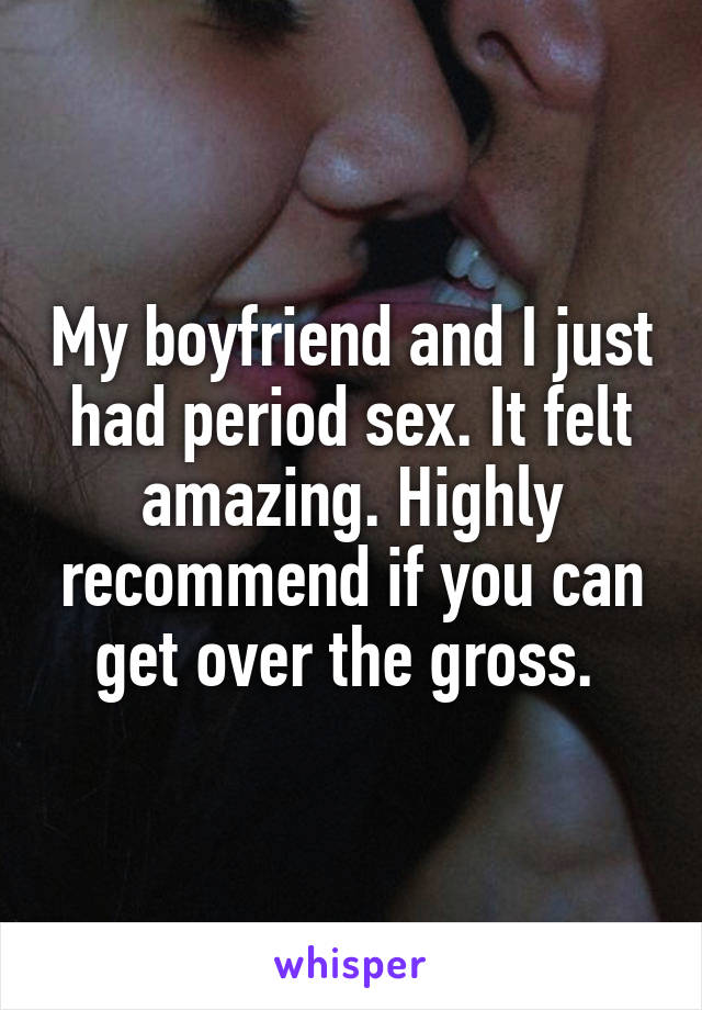 My boyfriend and I just had period sex. It felt amazing. Highly recommend if you can get over the gross. 