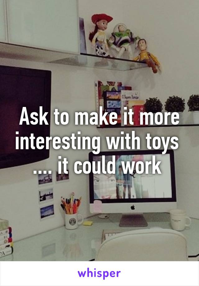 Ask to make it more interesting with toys 
.... it could work 
