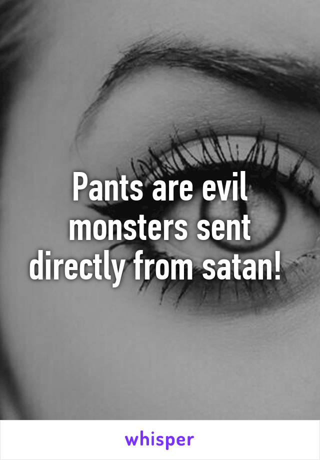 Pants are evil monsters sent directly from satan! 