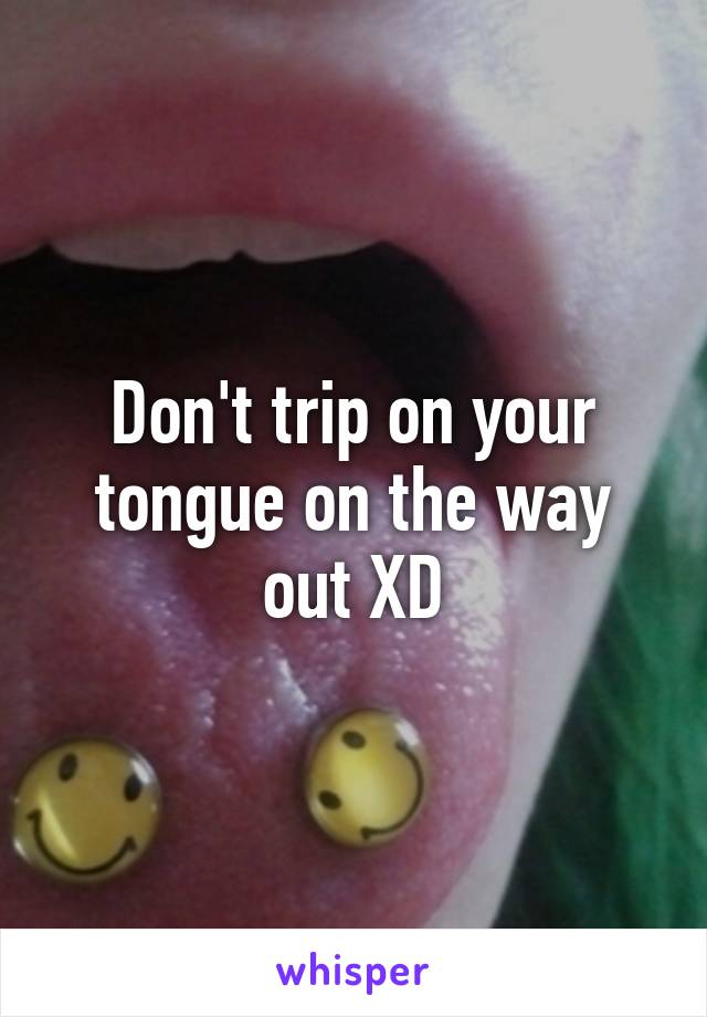 Don't trip on your tongue on the way out XD