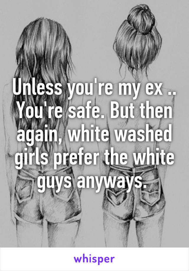 Unless you're my ex .. You're safe. But then again, white washed girls prefer the white guys anyways. 