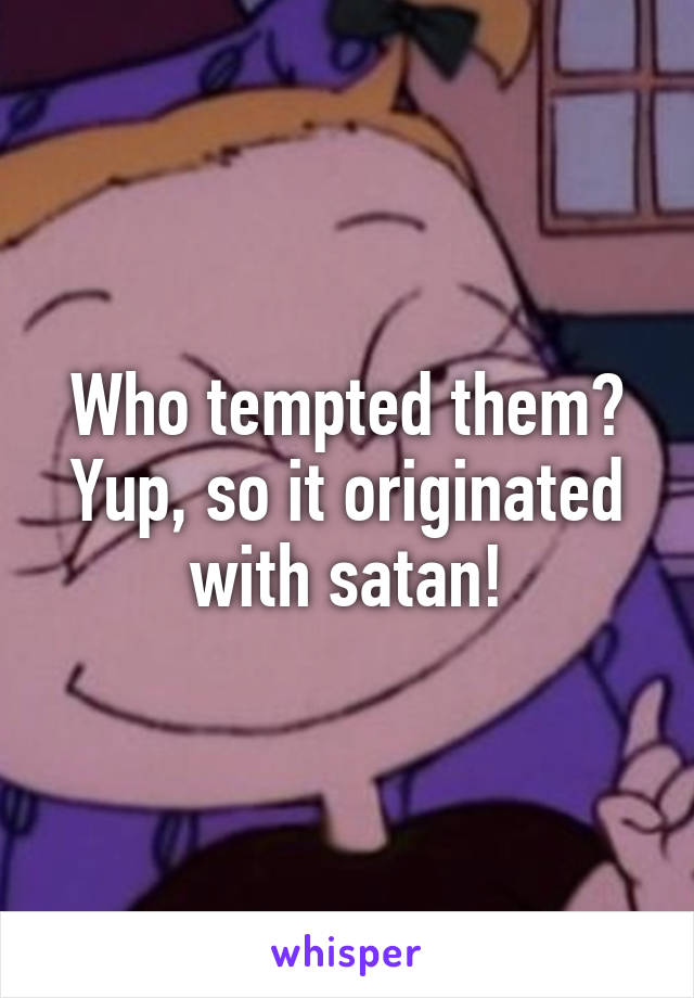 Who tempted them? Yup, so it originated with satan!