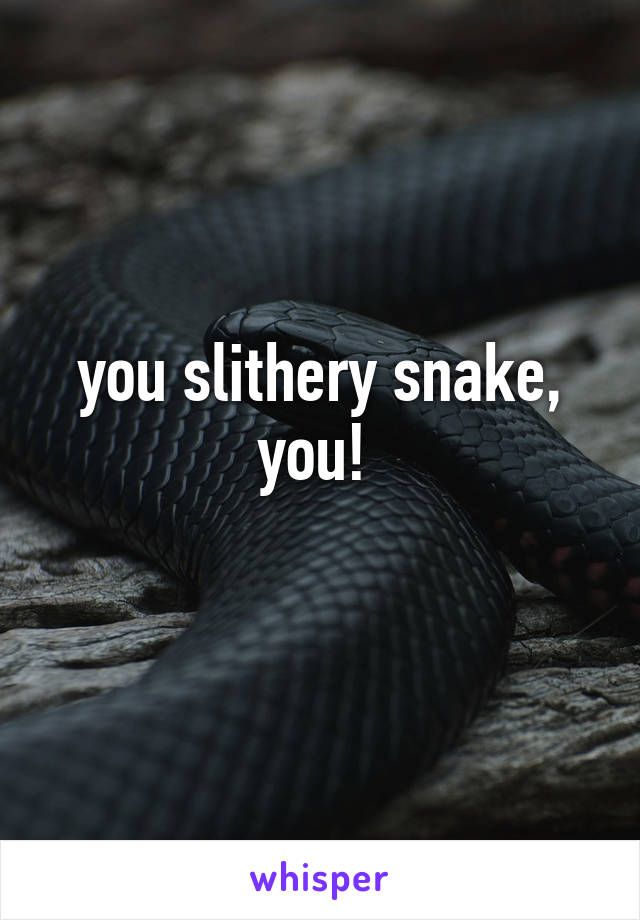 you slithery snake, you! 
