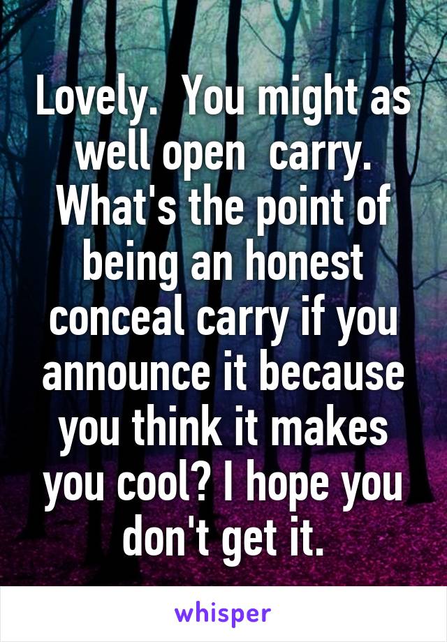 Lovely.  You might as well open  carry. What's the point of being an honest conceal carry if you announce it because you think it makes you cool? I hope you don't get it.