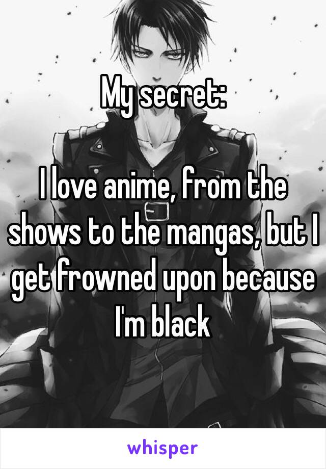My secret: 

I love anime, from the shows to the mangas, but I get frowned upon because I'm black 