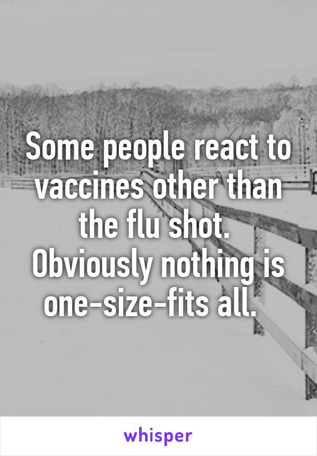 Some people react to vaccines other than the flu shot.  Obviously nothing is one-size-fits all.  