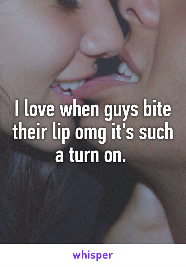 I love when guys bite their lip omg it's such a turn on. 