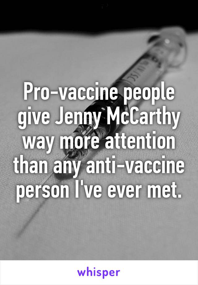 Pro-vaccine people give Jenny McCarthy way more attention than any anti-vaccine person I've ever met.