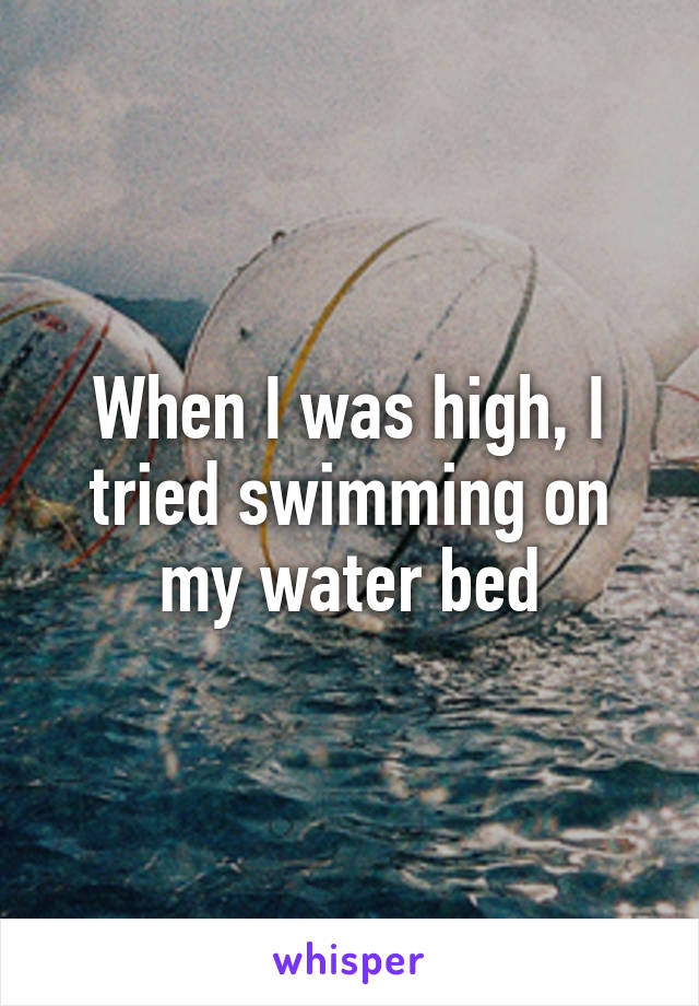 When I was high, I tried swimming on my water bed