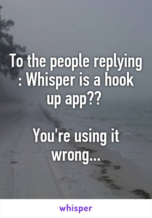 To the people replying : Whisper is a hook up app?? 

You're using it wrong...