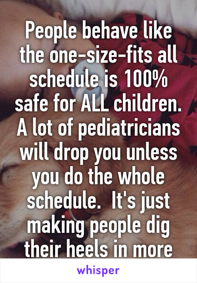 People behave like the one-size-fits all schedule is 100% safe for ALL children. A lot of pediatricians will drop you unless you do the whole schedule.  It's just making people dig their heels in more