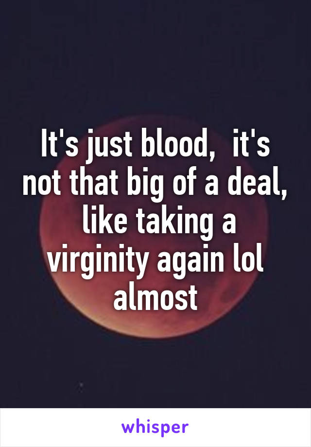 It's just blood,  it's not that big of a deal,  like taking a virginity again lol almost