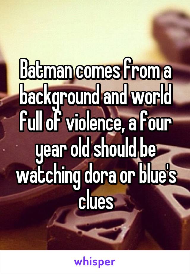 Batman comes from a background and world full of violence, a four year old should be watching dora or blue's clues