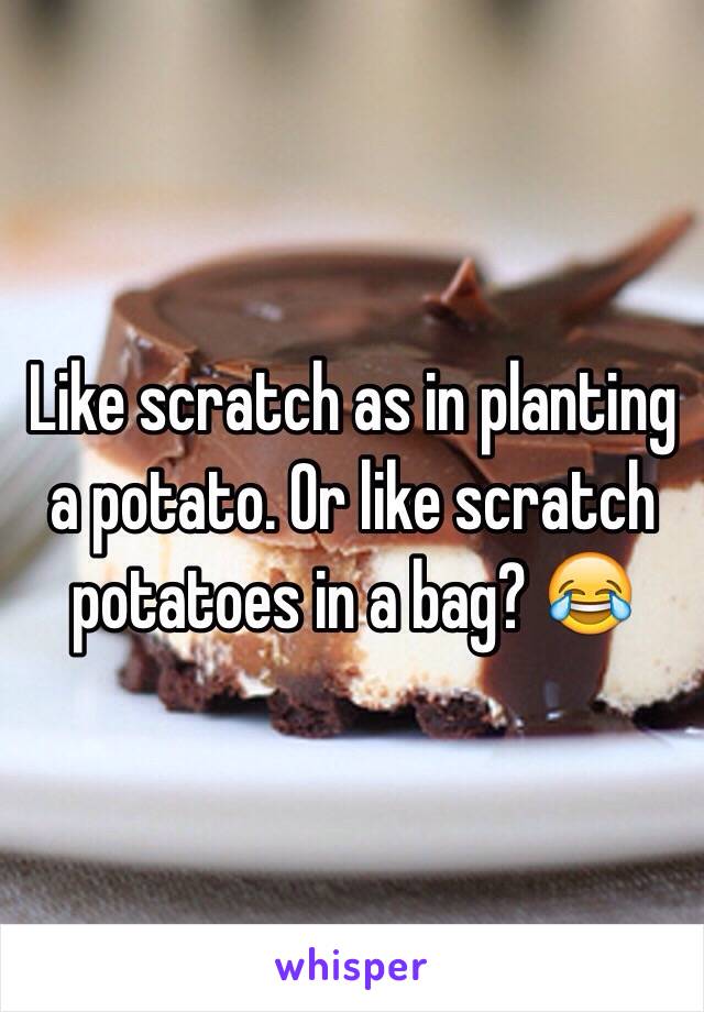 Like scratch as in planting a potato. Or like scratch potatoes in a bag? 😂 