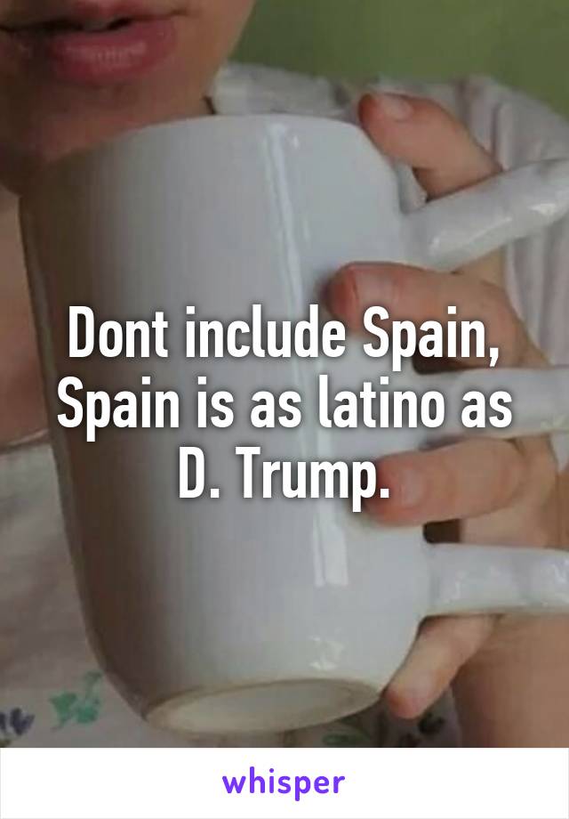 Dont include Spain, Spain is as latino as D. Trump.