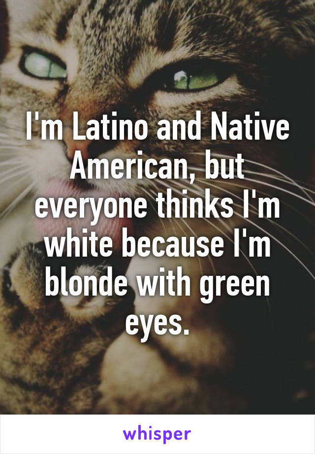 I'm Latino and Native American, but everyone thinks I'm white because I'm blonde with green eyes.