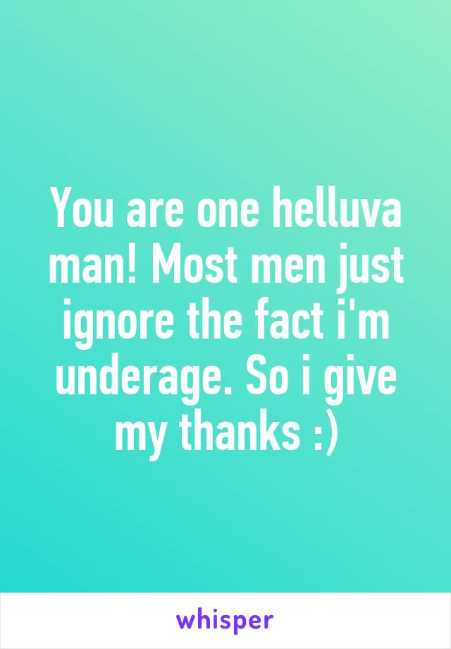 You are one helluva man! Most men just ignore the fact i'm underage. So i give my thanks :)