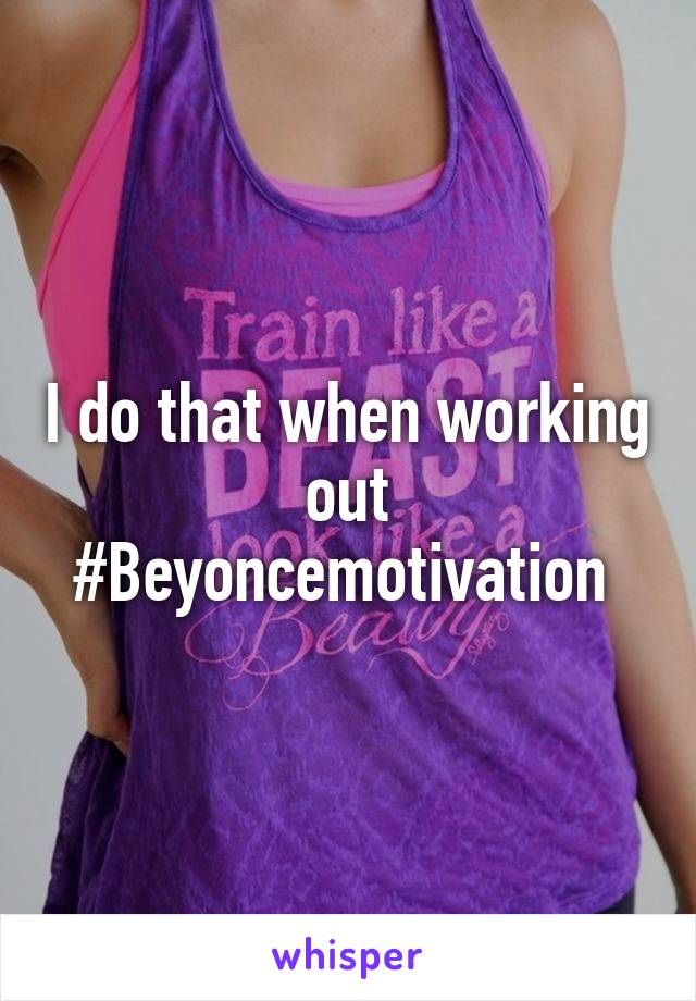 I do that when working out #Beyoncemotivation 