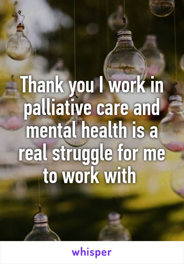 Thank you I work in palliative care and mental health is a real struggle for me to work with 