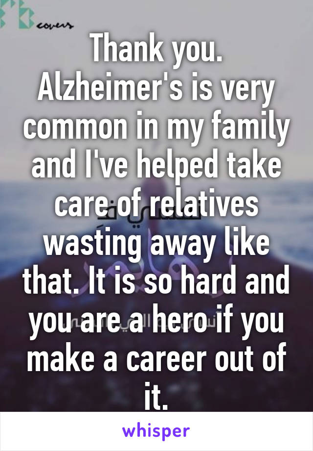 Thank you. Alzheimer's is very common in my family and I've helped take care of relatives wasting away like that. It is so hard and you are a hero if you make a career out of it.