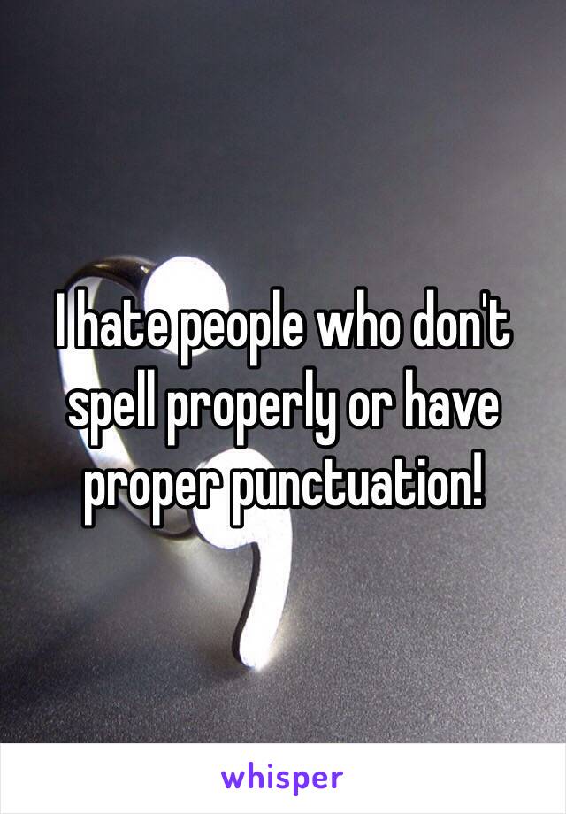 I hate people who don't spell properly or have proper punctuation!