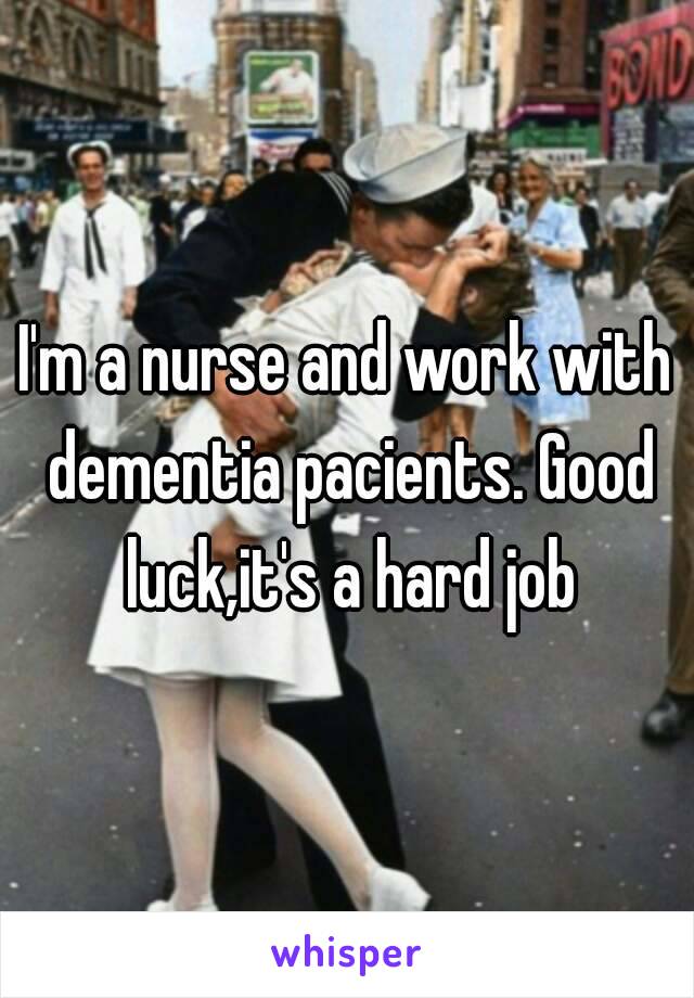 I'm a nurse and work with dementia pacients. Good luck,it's a hard job